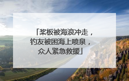 桨板被海浪冲走，钓友被困海上喷泉，众人紧急救援