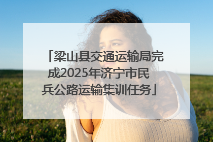 梁山县交通运输局完成2025年济宁市民兵公路运输集训任务
