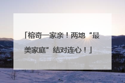 榕奇一家亲！两地“最美家庭”结对连心！