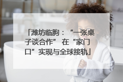 潍坊临朐：“一张桌子谈合作” 在“家门口”实现与全球接轨