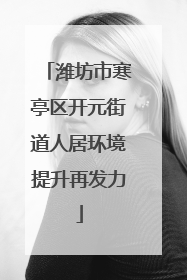 潍坊市寒亭区开元街道人居环境提升再发力