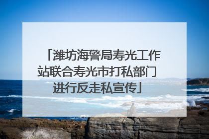 潍坊海警局寿光工作站联合寿光市打私部门进行反走私宣传