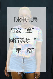 水电七局与爱“童”同行筑梦“一带一路”