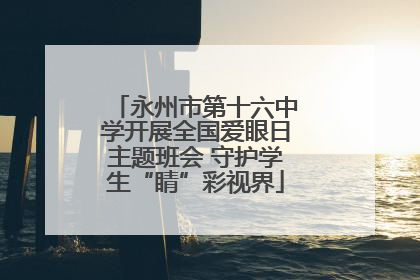 永州市第十六中学开展全国爱眼日主题班会 守护学生“睛”彩视界