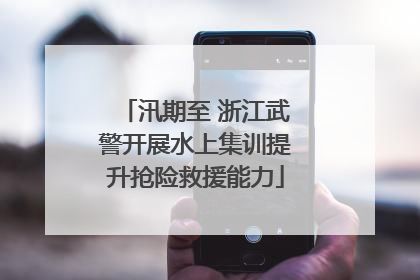 汛期至 浙江武警开展水上集训提升抢险救援能力