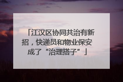 江汉区协同共治有新招，快递员和物业保安成了“治理搭子”