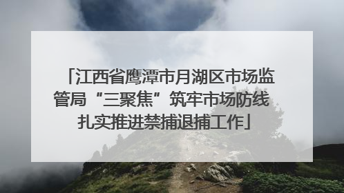 江西省鹰潭市月湖区市场监管局“三聚焦”筑牢市场防线 扎实推进禁捕退捕工作