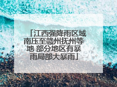 江西强降雨区域南压至赣州抚州等地 部分地区有暴雨局部大暴雨