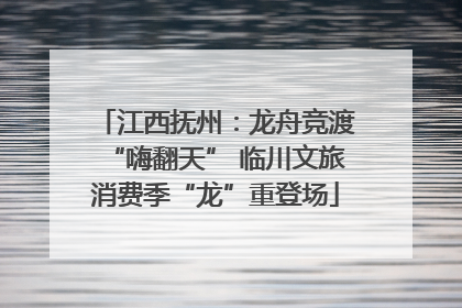 江西抚州：龙舟竞渡“嗨翻天” 临川文旅消费季“龙”重登场