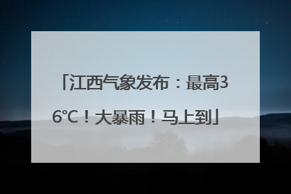 江西气象发布：最高36℃！大暴雨！马上到