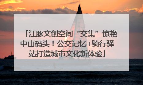 江豚文创空间“交集”惊艳中山码头！公交记忆+骑行驿站打造城市文化新体验
