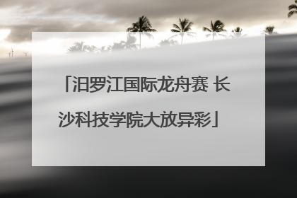 汨罗江国际龙舟赛 长沙科技学院大放异彩