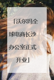 沃尔玛全球电商长沙办公室正式开业