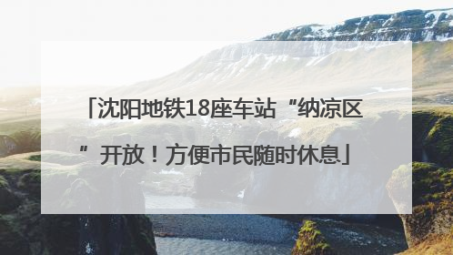 沈阳地铁18座车站“纳凉区”开放！方便市民随时休息