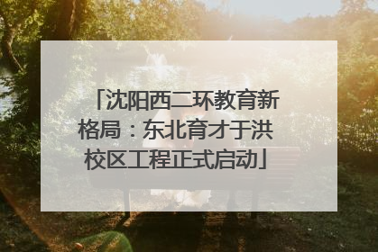 沈阳西二环教育新格局：东北育才于洪校区工程正式启动