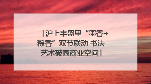沪上丰盛里“墨香+粽香”双节联动 书法艺术破圈商业空间