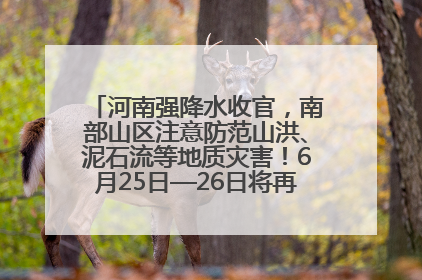 河南强降水收官，南部山区注意防范山洪、泥石流等地质灾害！6月25日—26日将再迎大范围降水