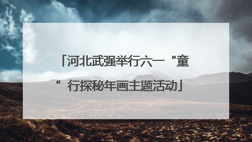 河北武强举行六一“童”行探秘年画主题活动