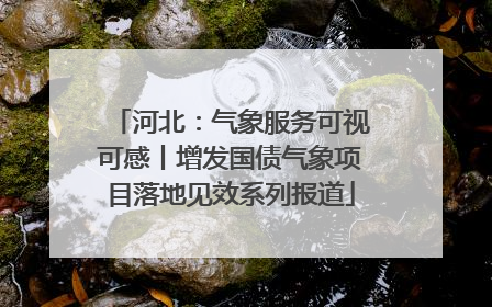 河北：气象服务可视可感丨增发国债气象项目落地见效系列报道