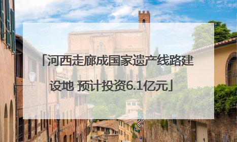 河西走廊成国家遗产线路建设地 预计投资6.1亿元