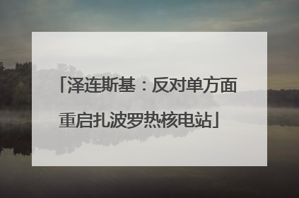 泽连斯基：反对单方面重启扎波罗热核电站