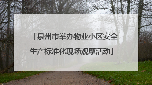 泉州市举办物业小区安全生产标准化现场观摩活动