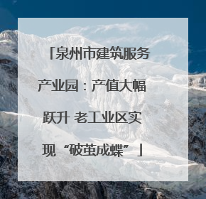 泉州市建筑服务产业园：产值大幅跃升 老工业区实现“破茧成蝶”