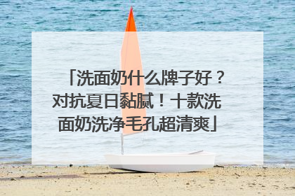 洗面奶什么牌子好？对抗夏日黏腻！十款洗面奶洗净毛孔超清爽