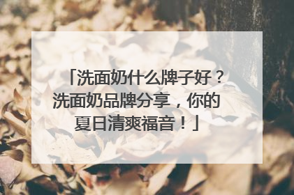 洗面奶什么牌子好？洗面奶品牌分享，你的夏日清爽福音！