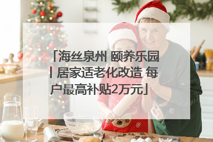 海丝泉州 颐养乐园丨居家适老化改造 每户最高补贴2万元