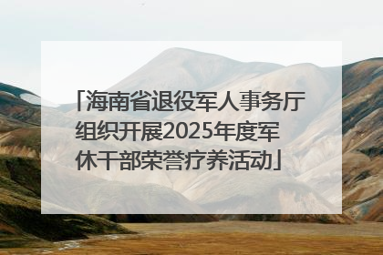 海南省退役军人事务厅组织开展2025年度军休干部荣誉疗养活动