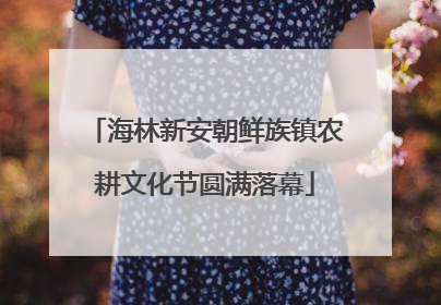 海林新安朝鲜族镇农耕文化节圆满落幕