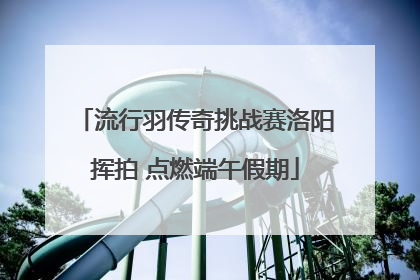 流行羽传奇挑战赛洛阳挥拍 点燃端午假期
