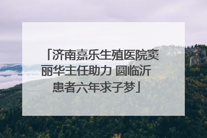 济南嘉乐生殖医院窦丽华主任助力 圆临沂患者六年求子梦