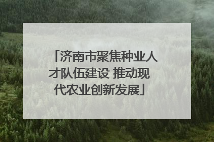 济南市聚焦种业人才队伍建设 推动现代农业创新发展