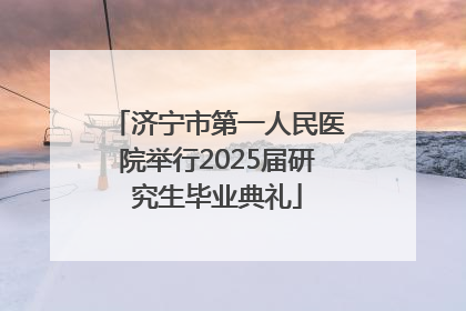 济宁市第一人民医院举行2025届研究生毕业典礼