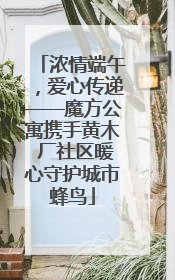 浓情端午，爱心传递——魔方公寓携手黄木 厂社区暖心守护城市蜂鸟