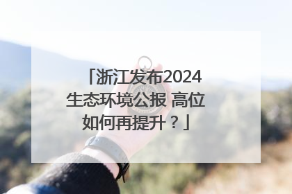 浙江发布2024生态环境公报 高位如何再提升？