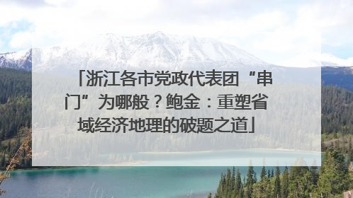 浙江各市党政代表团“串门”为哪般？鲍金：重塑省域经济地理的破题之道