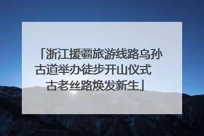 浙江援疆旅游线路乌孙古道举办徒步开山仪式 古老丝路焕发新生