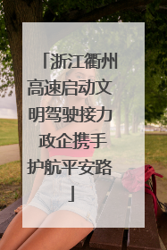 浙江衢州高速启动文明驾驶接力 政企携手护航平安路