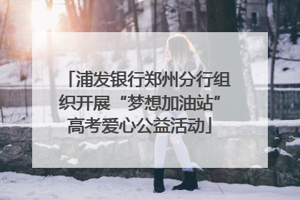 浦发银行郑州分行组织开展“梦想加油站”高考爱心公益活动