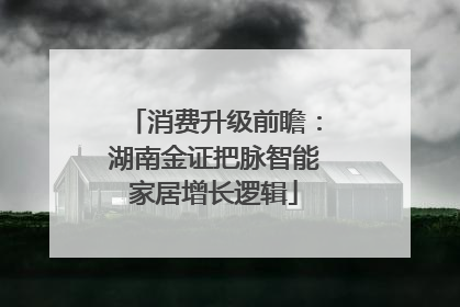 消费升级前瞻：湖南金证把脉智能家居增长逻辑