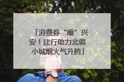 消费券“暖”兴安！建行助力北疆小城烟火气升腾