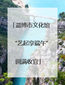 淄博市文化馆“艺起享端午”圆满收官