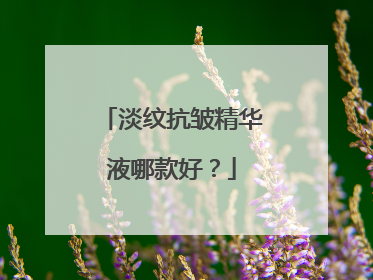 淡纹抗皱精华液哪款好？