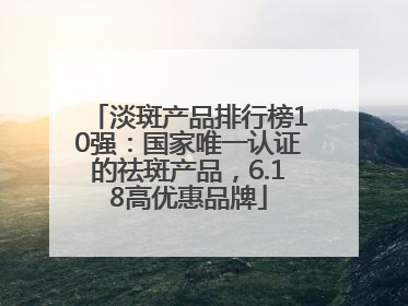 淡斑产品排行榜10强：国家唯一认证的祛斑产品，6.18高优惠品牌