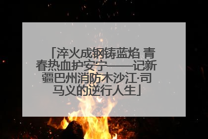 淬火成钢铸蓝焰 青春热血护安宁——记新疆巴州消防木沙江·司马义的逆行人生