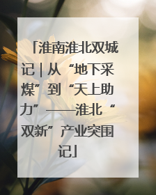 淮南淮北双城记｜从“地下采煤”到“天上助力”——淮北“双新”产业突围记