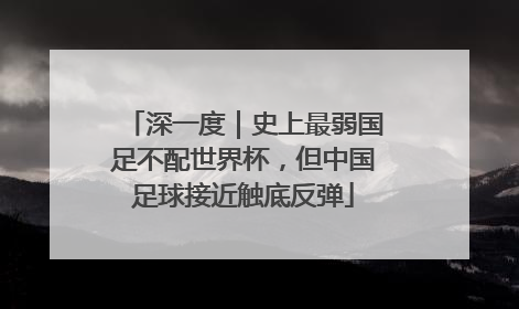 深一度｜史上最弱国足不配世界杯，但中国足球接近触底反弹